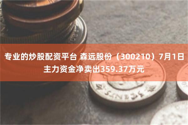 专业的炒股配资平台 森远股份（300210）7月1日主力资金净卖出359.37万元