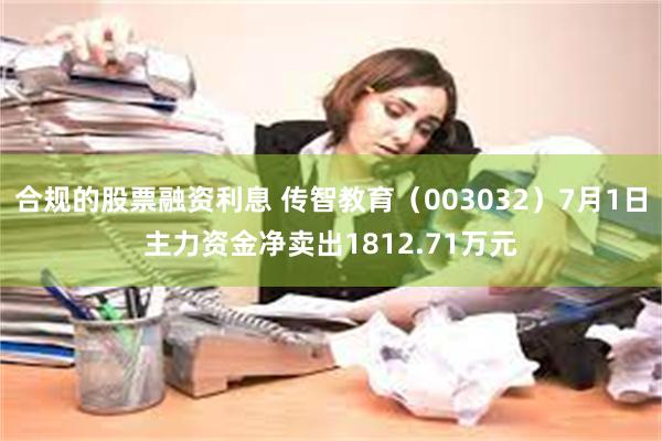 合规的股票融资利息 传智教育（003032）7月1日主力资金净卖出1812.71万元