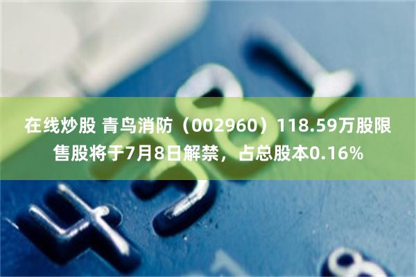 在线炒股 青鸟消防（002960）118.59万股限售股将于7月8日解禁，占总股本0.16%