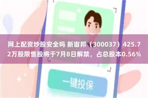 网上配资炒股安全吗 新宙邦（300037）425.72万股限售股将于7月8日解禁，占总股本0.56%