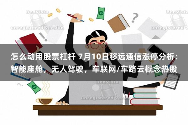 怎么动用股票杠杆 7月10日移远通信涨停分析：智能座舱，无人驾驶，车联网/车路云概念热股