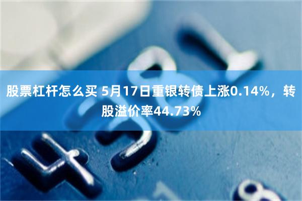 股票杠杆怎么买 5月17日重银转债上涨0.14%，转股溢价率44.73%