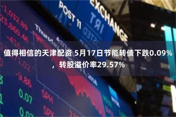 值得相信的天津配资 5月17日节能转债下跌0.09%，转股溢价率29.57%