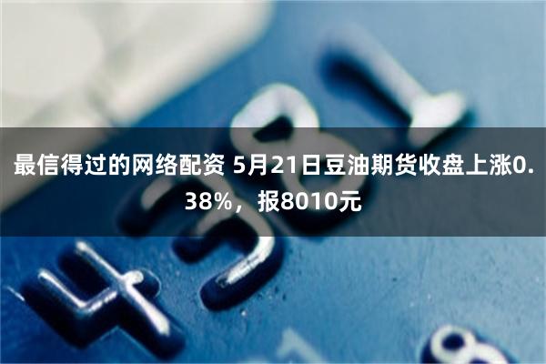 最信得过的网络配资 5月21日豆油期货收盘上涨0.38%，报8010元