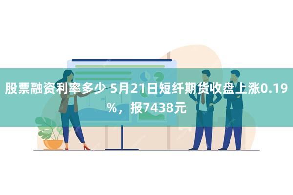 股票融资利率多少 5月21日短纤期货收盘上涨0.19%，报7438元