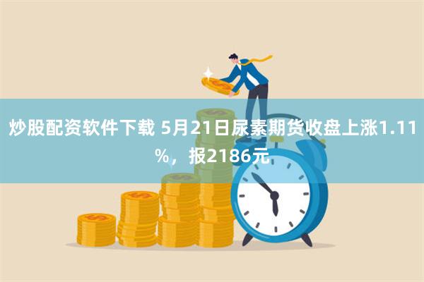 炒股配资软件下载 5月21日尿素期货收盘上涨1.11%，报2186元