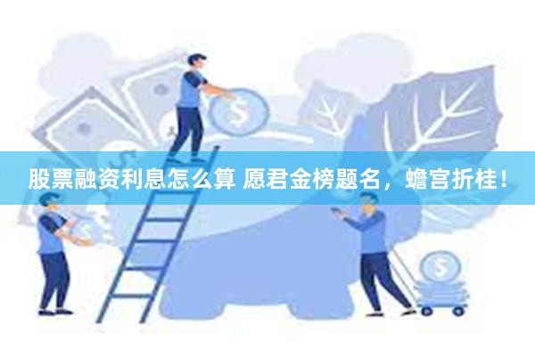 股票融资利息怎么算 愿君金榜题名，蟾宫折桂！