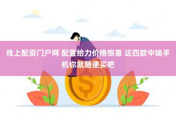 线上配资门户网 配置给力价格惊喜 这四款中端手机你就随便买吧