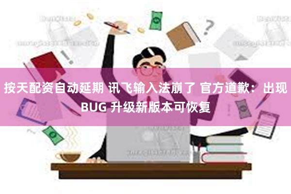 按天配资自动延期 讯飞输入法崩了 官方道歉：出现BUG 升级新版本可恢复