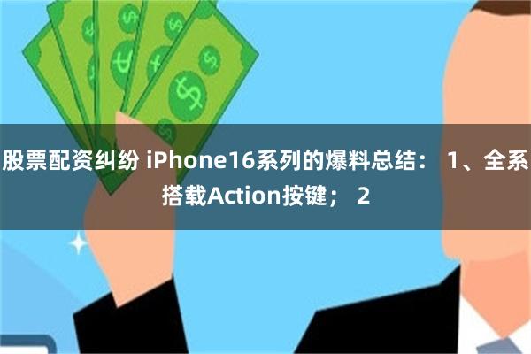 股票配资纠纷 iPhone16系列的爆料总结： 1、全系搭载Action按键； 2