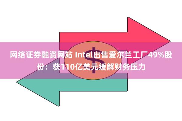 网络证劵融资网站 Intel出售爱尔兰工厂49%股份：获110亿美元缓解财务压力