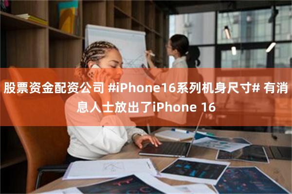 股票资金配资公司 #iPhone16系列机身尺寸# 有消息人士放出了iPhone 16