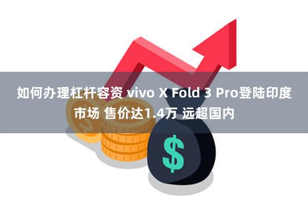 如何办理杠杆容资 vivo X Fold 3 Pro登陆印度市场 售价达1.4万 远超国内