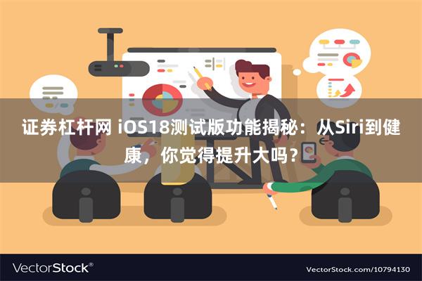 证券杠杆网 iOS18测试版功能揭秘：从Siri到健康，你觉得提升大吗？