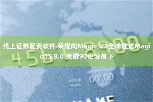 线上证券配资软件 荣耀向Magic V2全球推送MagicOS 8.0 荣耀90也没落下