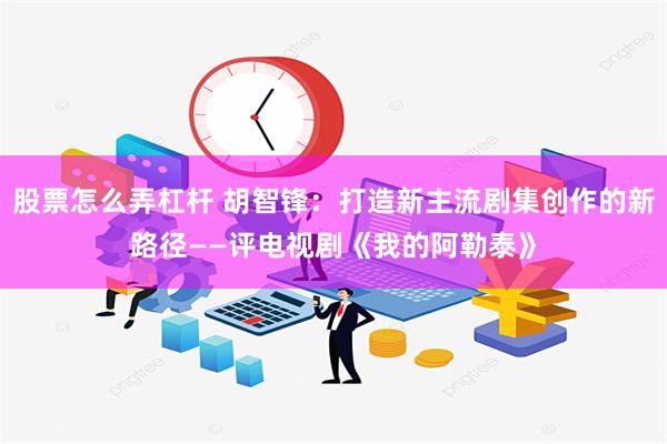 股票怎么弄杠杆 胡智锋：打造新主流剧集创作的新路径——评电视剧《我的阿勒泰》