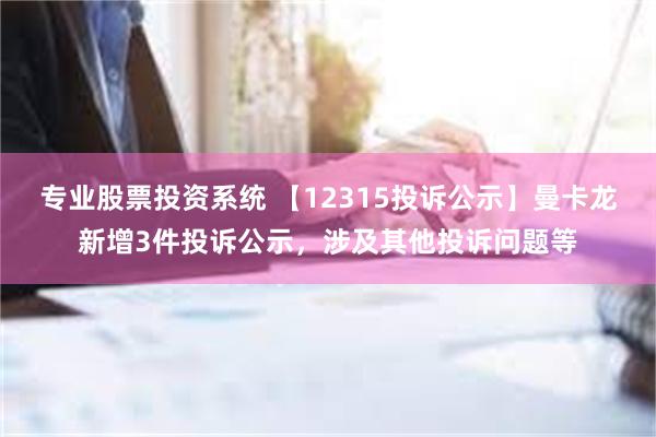 专业股票投资系统 【12315投诉公示】曼卡龙新增3件投诉公示，涉及其他投诉问题等