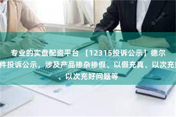 专业的实盘配资平台 【12315投诉公示】德尔玛新增5件投诉公示，涉及产品掺杂掺假、以假充真、以次充好问题等