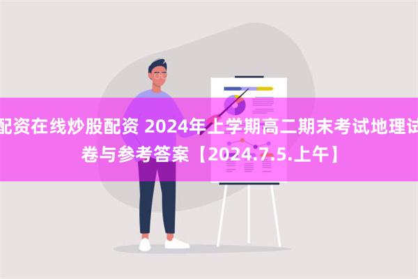 配资在线炒股配资 2024年上学期高二期末考试地理试卷与参考答案【2024.7.5.上午】