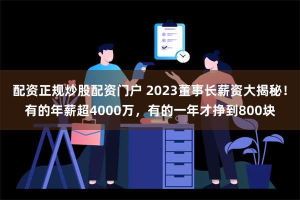 配资正规炒股配资门户 2023董事长薪资大揭秘！有的年薪超4000万，有的一年才挣到800块