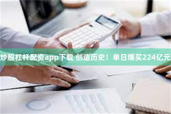 炒股杠杆配资app下载 创造历史！单日爆买224亿元