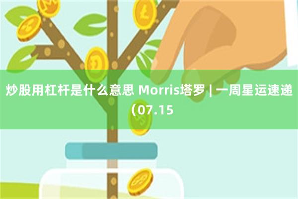 炒股用杠杆是什么意思 Morris塔罗 | 一周星运速递（07.15