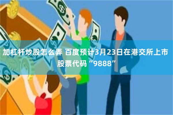 加杠杆炒股怎么弄 百度预计3月23日在港交所上市 股票代码“9888”