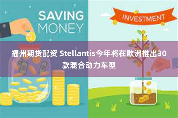 福州期货配资 Stellantis今年将在欧洲推出30款混合动力车型