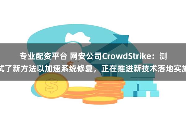 专业配资平台 网安公司CrowdStrike：测试了新方法以加速系统修复，正在推进新技术落地实施