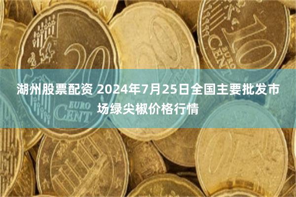 湖州股票配资 2024年7月25日全国主要批发市场绿尖椒价格行情