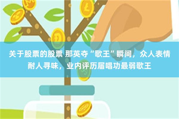 关于股票的股票 那英夺“歌王”瞬间，众人表情耐人寻味，业内评历届唱功最弱歌王