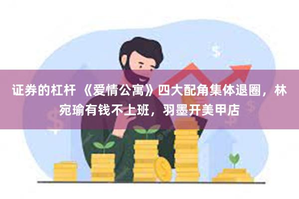 证券的杠杆 《爱情公寓》四大配角集体退圈，林宛瑜有钱不上班，羽墨开美甲店