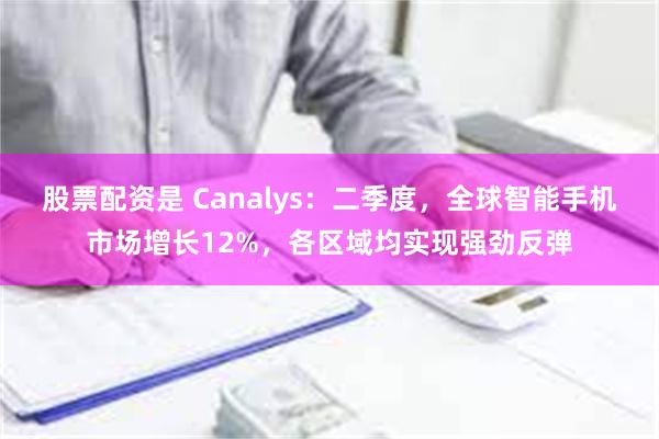 股票配资是 Canalys：二季度，全球智能手机市场增长12%，各区域均实现强劲反弹