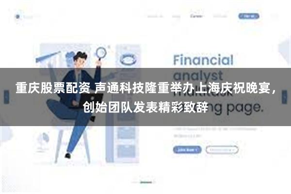 重庆股票配资 声通科技隆重举办上海庆祝晚宴，创始团队发表精彩致辞