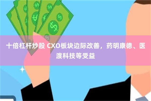 十倍杠杆炒股 CXO板块边际改善，药明康德、医渡科技等受益