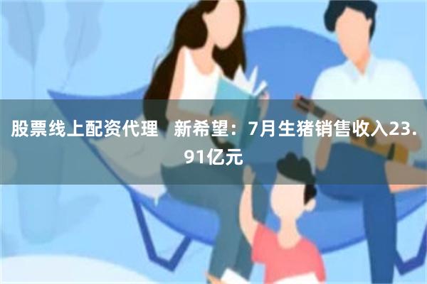 股票线上配资代理   新希望：7月生猪销售收入23.91亿元