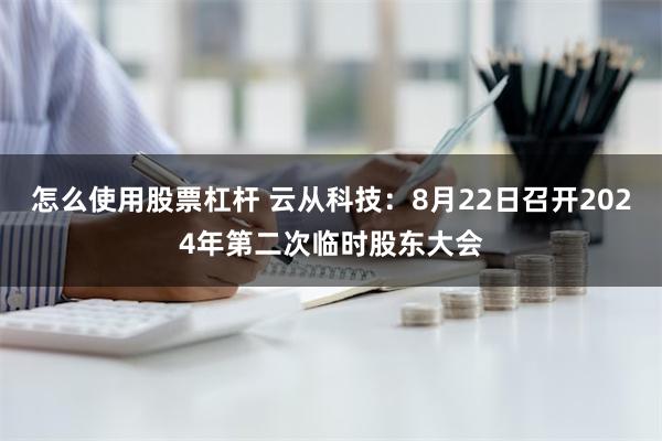 怎么使用股票杠杆 云从科技：8月22日召开2024年第二次临时股东大会