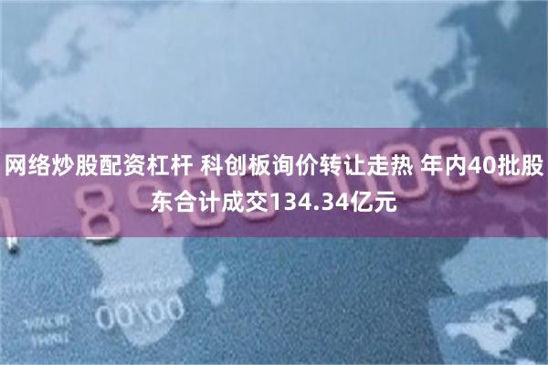 网络炒股配资杠杆 科创板询价转让走热 年内40批股东合计成交134.34亿元