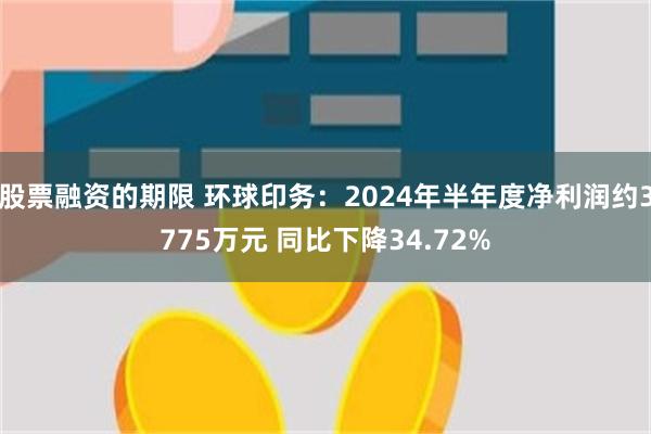 股票融资的期限 环球印务：2024年半年度净利润约3775万元 同比下降34.72%