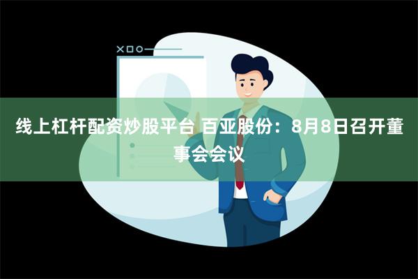 线上杠杆配资炒股平台 百亚股份：8月8日召开董事会会议