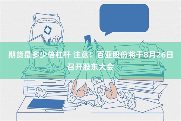 期货是多少倍杠杆 注意！百亚股份将于8月26日召开股东大会