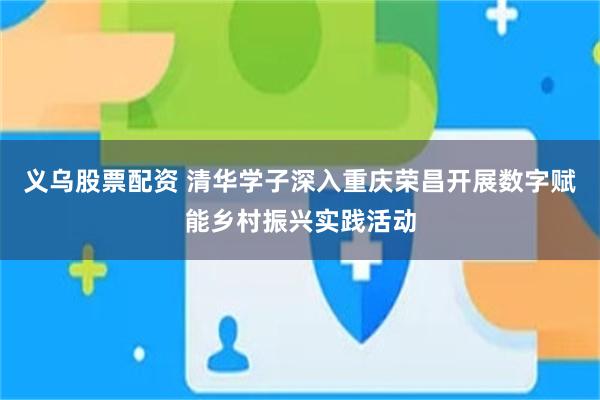 义乌股票配资 清华学子深入重庆荣昌开展数字赋能乡村振兴实践活动