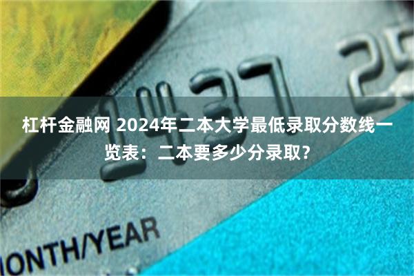 杠杆金融网 2024年二本大学最低录取分数线一览表：二本要多少分录取？