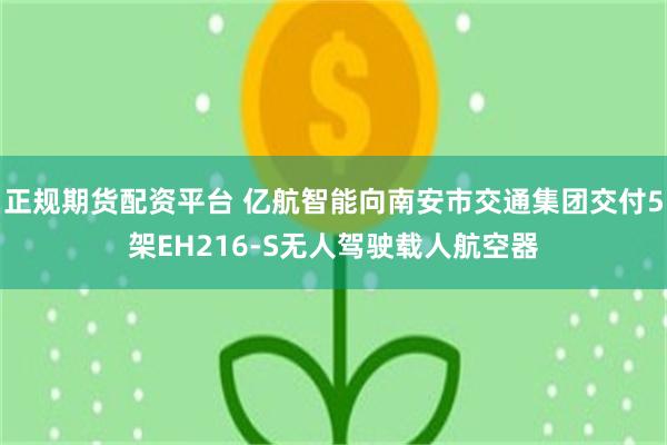 正规期货配资平台 亿航智能向南安市交通集团交付5架EH216-S无人驾驶载人航空器