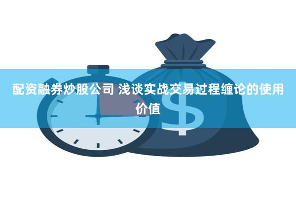 配资融券炒股公司 浅谈实战交易过程缠论的使用价值