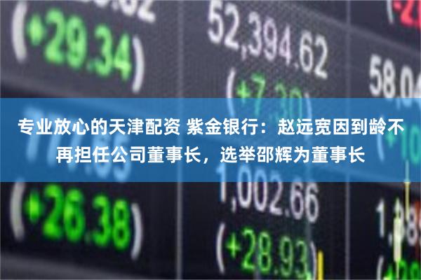 专业放心的天津配资 紫金银行：赵远宽因到龄不再担任公司董事长，选举邵辉为董事长