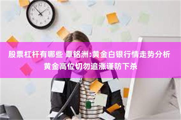 股票杠杆有哪些 覃铭洲:黄金白银行情走势分析 黄金高位切勿追涨谨防下杀