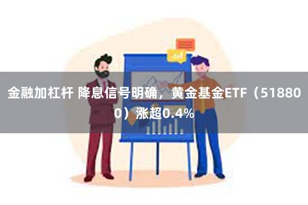 金融加杠杆 降息信号明确，黄金基金ETF（518800）涨超0.4%