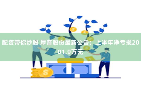 配资带你炒股 厚普股份最新公告：上半年净亏损2001.9万元