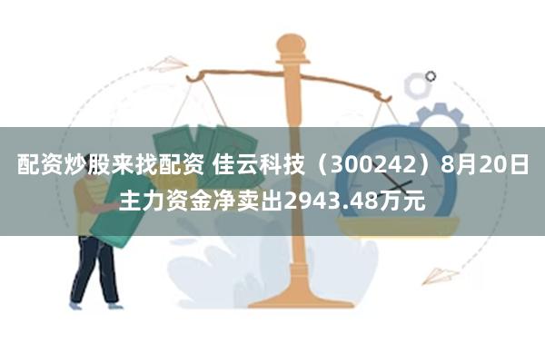 配资炒股来找配资 佳云科技（300242）8月20日主力资金净卖出2943.48万元